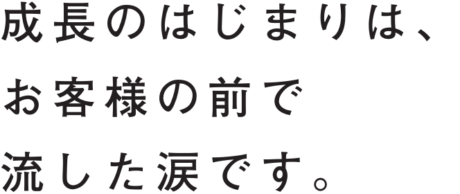 成長のはじまりは、お客様の前で流した涙です。