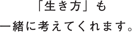 「生き方」も一緒に考えてくれます。