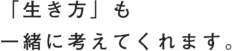 「生き方」も一緒に考えてくれます。