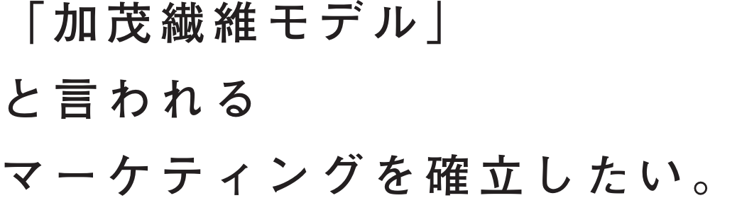 「加茂繊維モデル」と言われるマーケティングを確立したい。