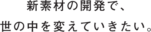 新素材の開発で、世の中を変えていきたい。