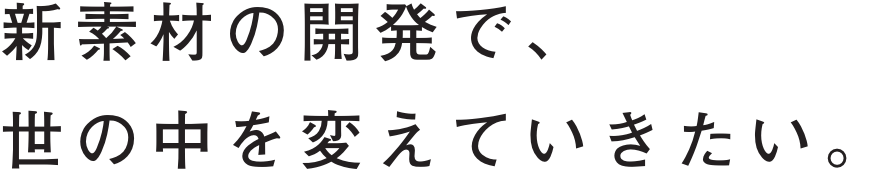 新素材の開発で、世の中を変えていきたい。