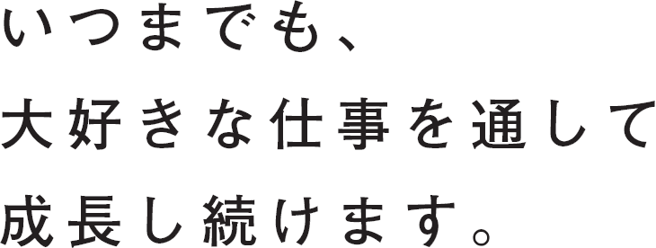 いつまでも、大好きな仕事を通して成長し続けます。